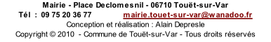 Mairie - Place Declomesnil - 06710 Touët-sur-Var Tél  :  09 75 20 36 77               mairie.touet-sur-var@wanadoo.fr Conception et réalisation : Alain Depresle Copyright © 2010  - Commune de Touët-sur-Var - Tous droits réservés