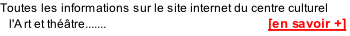 Toutes les informations sur le site internet du centre culturel    l'A	rt et théâtre.......                                                      [en savoir +]
