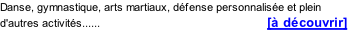Danse, gymnastique, arts martiaux, défense personnalisée et plein d'autres activités......                                           [à découvrir]